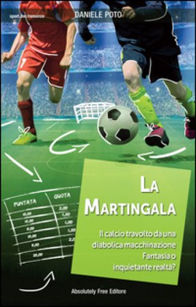 La martingala. Il calcio travolto da una diabolica macchinazione. Fantasia o inquietante realtà? Daniele Poto