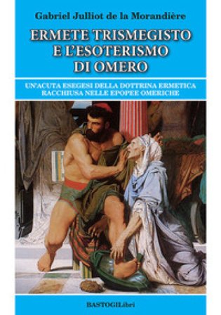 Ermete Trismegisto e l'esoterismo di Omero. Un'acuta esegesi della dottrina ermetica racchiusa nelle epopee omeriche Gabriel Julliot de la Morandière