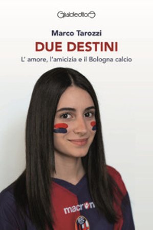 Due destini. L'amore, l'amicizia e il Bologna calcio Marco Tarozzi
