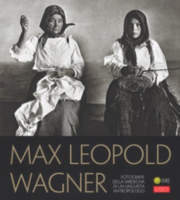Max Leopold Wagner. Fotografie della Sardegna di un linguista antropologo. Catalogo della mostra (Nuoro, 25 maggio-30 settembre 2018). Ediz. 