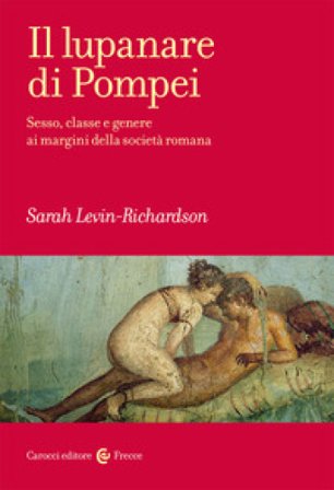 Il lupanare di Pompei. Sesso, classe e genere ai margini della società romana Sarah Levin-Richardson