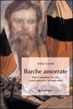 Barche amorrate. Dino Campana. La vita, i canti e i misteri orfici Enrico Gurioli