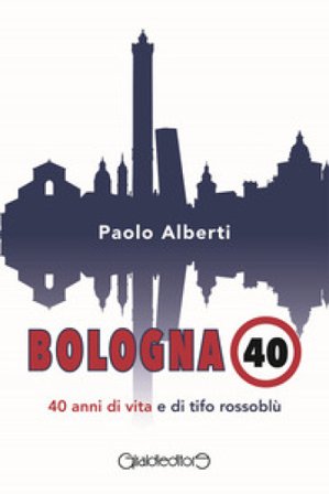 Bologna 40. 40 anni di vita e di tifo rossoblù Paolo Alberti