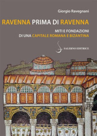 Ravenna prima di Ravenna. Miti e fondazioni di una capitale romana e bizantina Giorgio Ravegnani