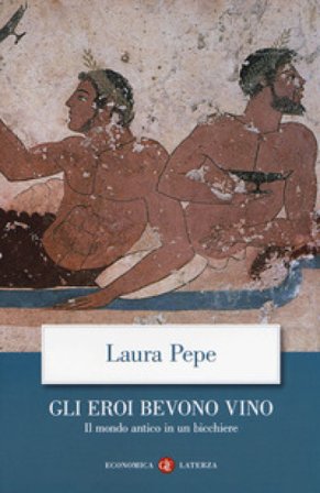 Gli eroi bevono vino. Il mondo antico in un bicchiere Laura Pepe
