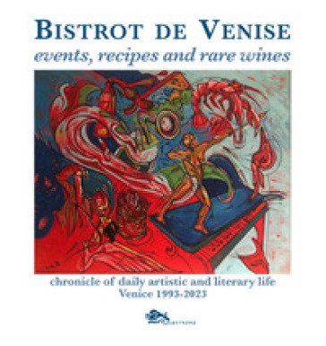 Bistrot de Venise. Events, recipes and rare wines. Chronicle of daily artistic and literary life Venice 1993-2023 Sergio Fragiacomo