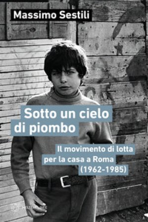 Sotto un cielo di piombo. Il movimento di lotta per la casa a Roma (1962-1985) Massimo Sestili