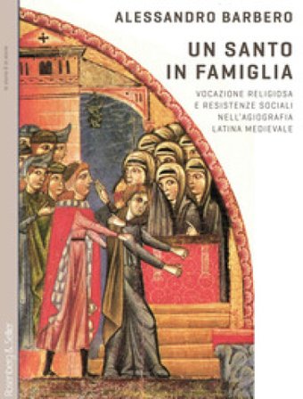 Un santo in famiglia. Vocazione religiosa e resistenze sociali nell'agiografia latina medievale Alessandro Barbero