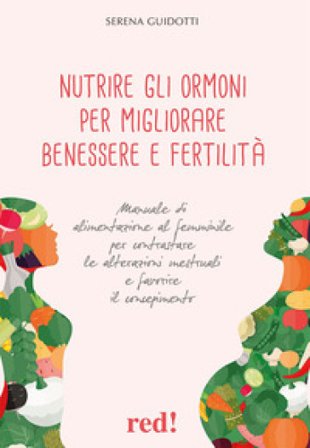 Nutrire gli ormoni per migliorare benessere e fertilità. Manuale di alimentazione al femminile per contrastare le alterazioni mestruali e favorire il 