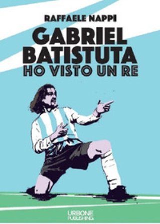 Ho visto un re. Gabriel Batistuta Raffaele Nappi