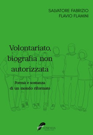 Volontariato, biografia non autorizzata. Forma e sostanza di un mondo riformato Salvatore Fabrizio