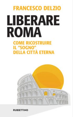 Liberare Roma. Come ricostruire il «sogno» della città eterna Francesco Delzìo