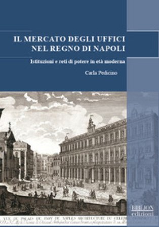 Il mercato degli uffici nel Regno di Napoli. Istituzioni e reti di potere in età moderna Carla Pedicino