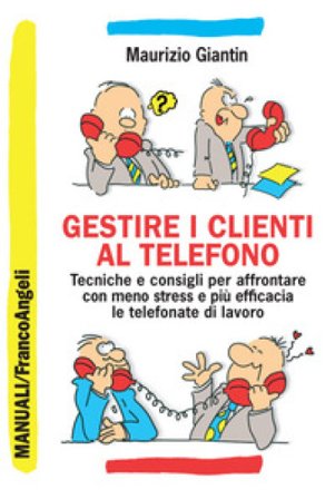 Gestire i clienti al telefono. Tecniche e consigli per affrontare con meno stress e più efficacia le telefonate di lavoro Maurizio Giantin