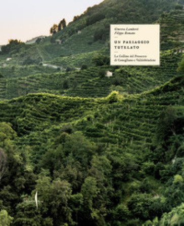 Il paesaggio tutelato. Le colline del Prosecco di Conegliano e Valdobbiadene. Ediz. a colori Ginevra Lamberti