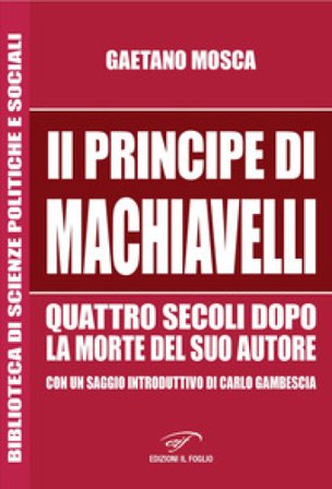 «Il Principe» di Machiavelli quattro secoli dopo la morte del suo autore Gaetano Mosca