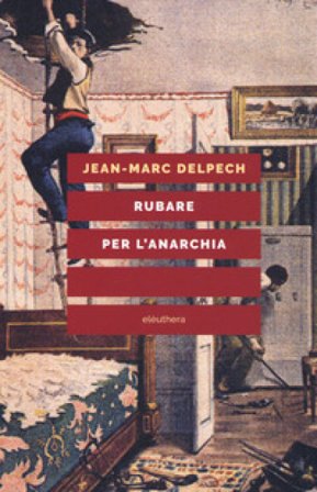 Rubare per l'anarchia. Alexandre Marius Jacob, ovvero la singolare guerra di classe di un sovversivo della belle époque. Nuova ediz. Jean-Marc Delpech