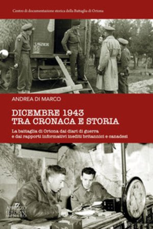 Dicembre 1943 tra cronaca e storia. La battaglia di Ortona dai diari di guerra e dai rapporti informativi inediti britannici e canadesi Andrea Di 