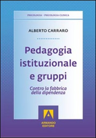 Pedagogia istituzionale e gruppi. Contro la fabbrica della dipendenza Alberto Carraro