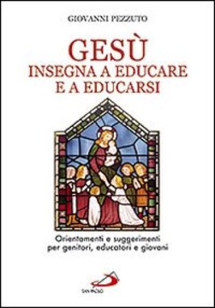 Gesù insegna ad educare e a educarsi. Orientamenti e suggerimenti per genitori, educatori e giovani Giovanni Pezzuto
