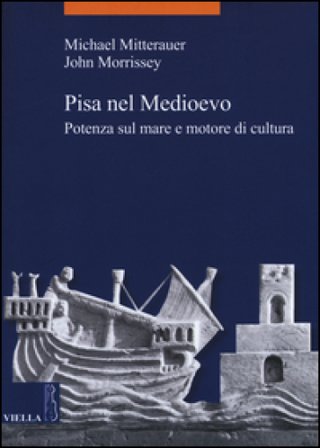 Pisa nel Medioevo. Potenza sul mare e motore di cultura Michael Mitterauer