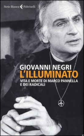 L'illuminato. Vita e morte di Marco Pannella e dei radicali Giovanni Negri