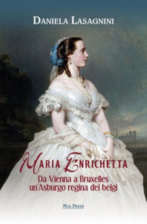 Maria Enrichetta. Da Vienna a Bruxelles un'Asburgo regina dei belgi Daniela Lasagnini
