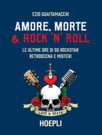 Amore, morte & rock 'n' roll. Le ultime ore di 50 rockstar: retroscena e misteri Ezio Guaitamacchi