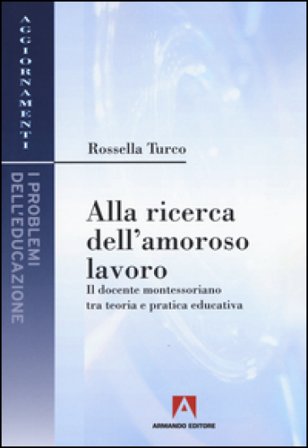 Alla ricerca dell'amoroso lavoro. Il docente montessoriano tra teoria e pratica educativa Rossella Turco