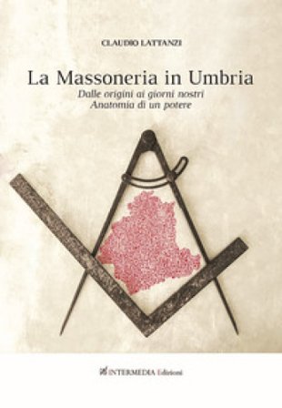 Massoneria in Umbria. Dalle origini ai giorni nostri. Anatomia di un potere Claudio Lattanzi