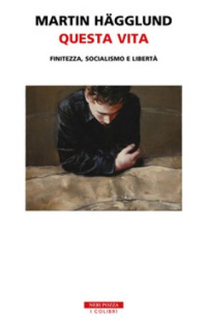 Questa vita. Finitezza, socialismo e libertà Martin Hägglund