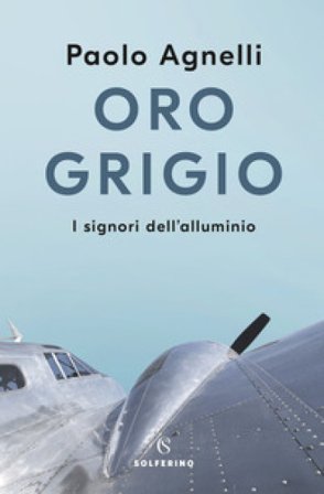 Oro grigio. I signori dell'alluminio Paolo Agnelli