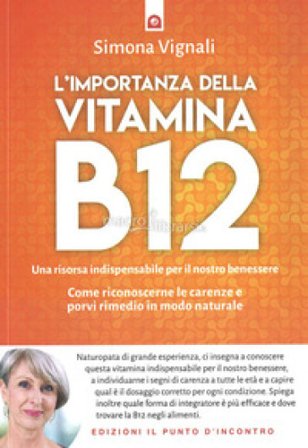 L'importanza della vitamina B12. Una risorsa indispensabile per il nostro benessere. Come riconoscerne le carenze e porvi rimedio in modo naturale 