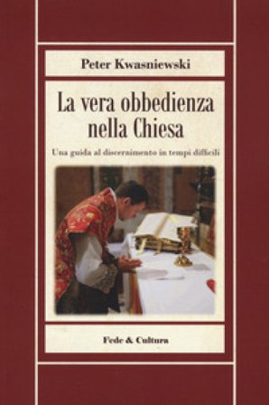 La vera obbedienza nella Chiesa. Una guida al discernimento in tempi difficili Peter Kwasniewski