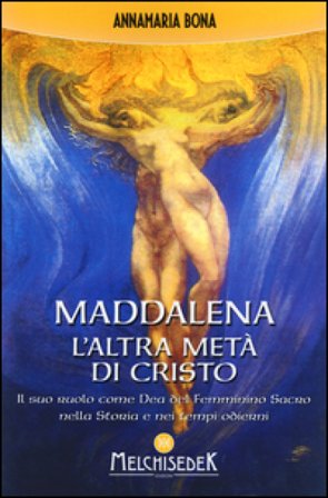 Maddalena. L'altra metà di Cristo. Il suo ruolo come Dea del femminino sacro nella storia e nei tempi odierni Annamaria Bona