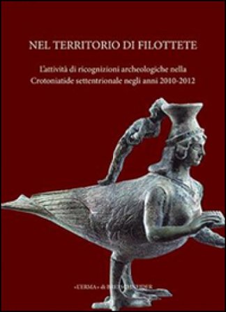 Nel territorio di Filottete. L'attività di ricognizioni archeologiche nella Crotoniatide settentrionale negli anni 2010-2012. Ediz. a colori