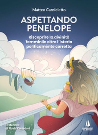 Aspettando Penelope. Riscoprire la divinità femminile oltre l'isteria politicamente corretta Matteo Carnieletto