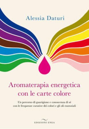 Aromaterapia energetica con le carte colore. Un percorso di guarigione e conoscenza di sé con le frequenze curative dei colori e gli oli essenziali 