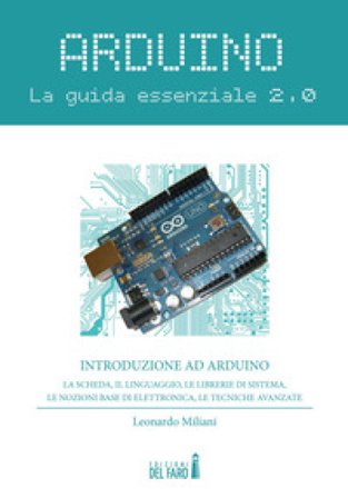 Arduino. La guida essenziale 2.0. La scheda, il linguaggio, le librerie di sistema, le nozioni base di elettronica, le tecniche avanzate Leonardo 
