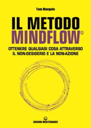 Il metodo Mindflow . Ottenere qualsiasi cosa attraverso il non-desiderio e la non-azione Tom Moegele