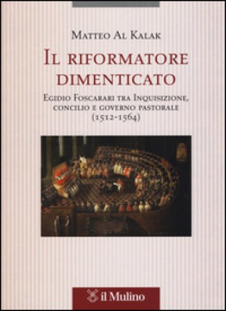 Il riformatore dimenticato. Egidio Foscarari tra Inquisizione, Concilio e governo pastorale (1512-1564) Matteo Al Kalak