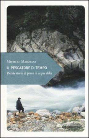 Il pescatore di tempo. Piccole storie di pesca in acque dolci Michele Marziani