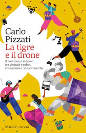 La tigre e il drone. Il continente indiano tra divinità e robot, rivoluzioni e crisi climatiche Carlo Pizzati