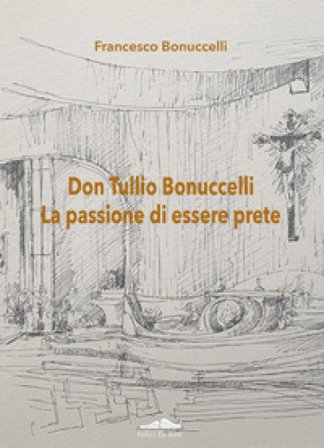Don Tullio Bonuccelli. La passione di essere prete Francesco Bonuccelli