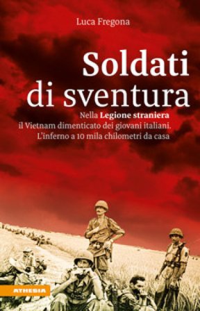 Soldati di sventura. Nella Legione straniera il Vietnam dimenticato dei giovani italiani. L'inferno a 10 mila chilometri da casa. Ediz. ampliata Luca 
