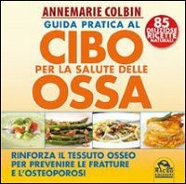 Guida pratica al cibo per la salute delle ossa. Rinforza il tessuto osseo per prevenire le fratture e l'osteoporosi Annemarie Colbin