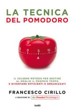 La tecnica del pomodoro. Il celebre metodo per gestire al meglio il proprio tempo e diventare efficienti e organizzati Francesco Cirillo