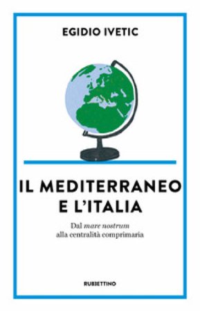 Il Mediterraneo e l' Italia. Dal mare nostrum alla centralità comprimaria Egidio Ivetic