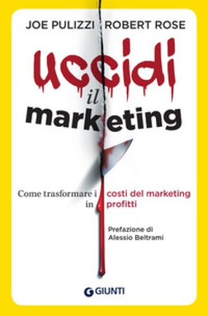 Uccidi il marketing. Come trasformare i costi del marketing in profitti Joe Pulizzi