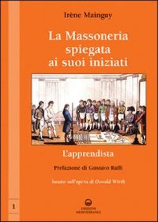 La massoneria spiegata ai suoi iniziati. Vol. 1: L'apprendista. Basato sull'opera di Oswald Wirth Irène Mainguy